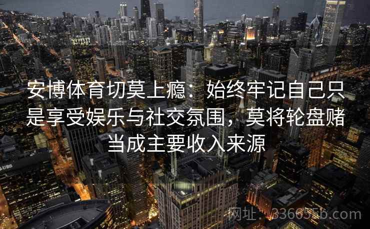 安博体育切莫上瘾：始终牢记自己只是享受娱乐与社交氛围，莫将轮盘赌当成主要收入来源