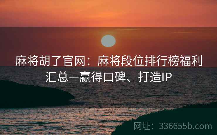 麻将胡了官网：麻将段位排行榜福利汇总—赢得口碑、打造IP