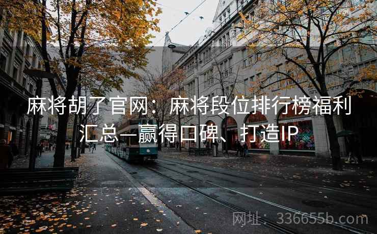 麻将胡了官网：麻将段位排行榜福利汇总—赢得口碑、打造IP