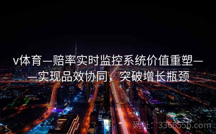 v体育—赔率实时监控系统价值重塑——实现品效协同，突破增长瓶颈