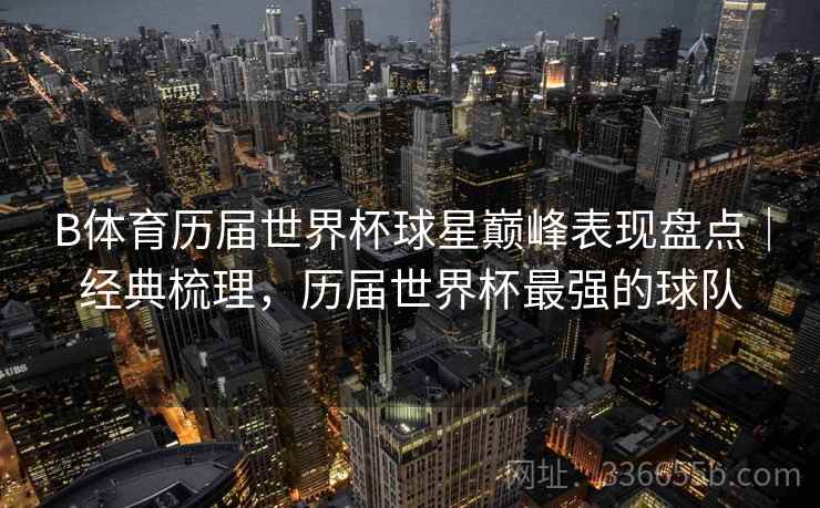 B体育历届世界杯球星巅峰表现盘点｜经典梳理，历届世界杯最强的球队
