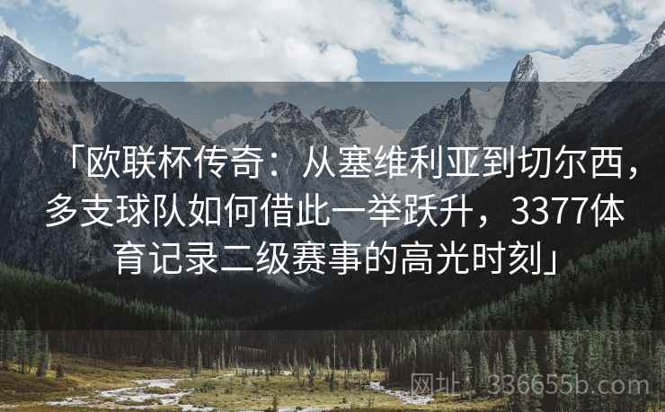 「欧联杯传奇：从塞维利亚到切尔西，多支球队如何借此一举跃升，3377体育记录二级赛事的高光时刻」
