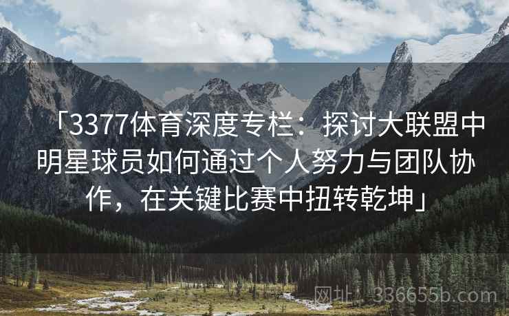 「3377体育深度专栏：探讨大联盟中明星球员如何通过个人努力与团队协作，在关键比赛中扭转乾坤」