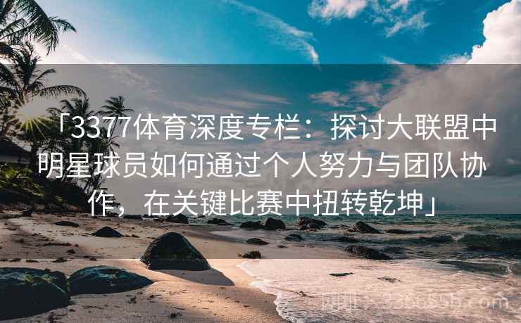 「3377体育深度专栏：探讨大联盟中明星球员如何通过个人努力与团队协作，在关键比赛中扭转乾坤」