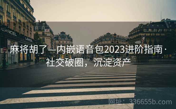 麻将胡了—内嵌语音包2023进阶指南·社交破圈，沉淀资产