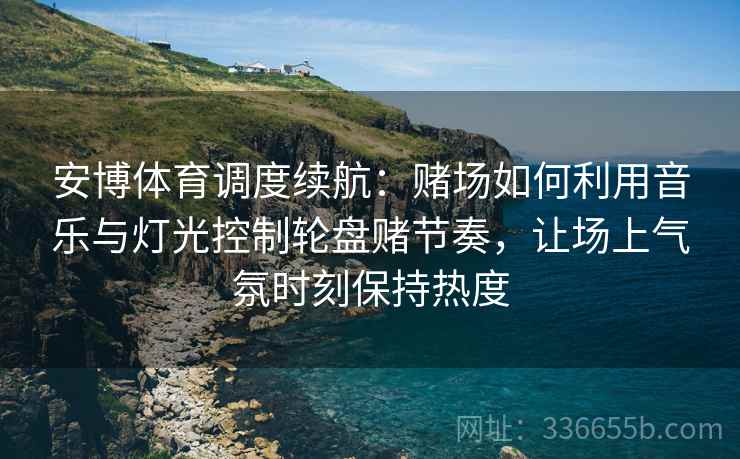 安博体育调度续航：赌场如何利用音乐与灯光控制轮盘赌节奏，让场上气氛时刻保持热度