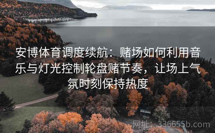 安博体育调度续航：赌场如何利用音乐与灯光控制轮盘赌节奏，让场上气氛时刻保持热度