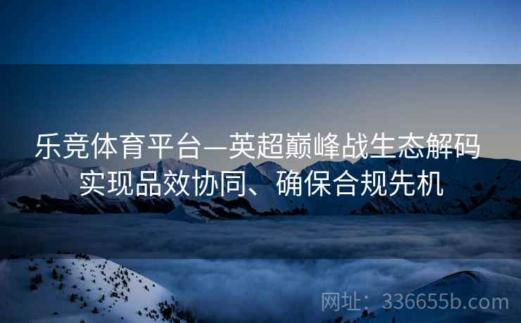 乐竞体育平台—英超巅峰战生态解码 实现品效协同、确保合规先机