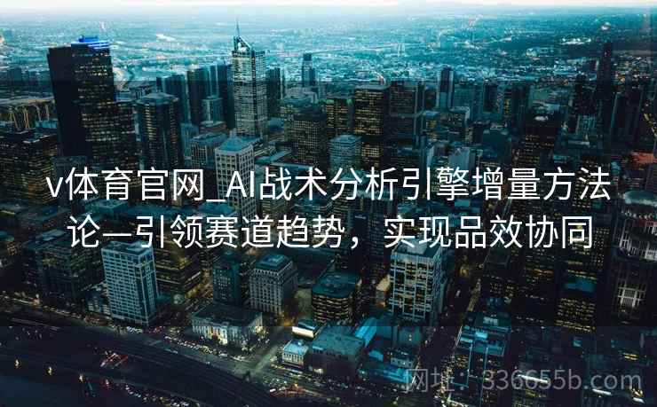 v体育官网_AI战术分析引擎增量方法论—引领赛道趋势，实现品效协同