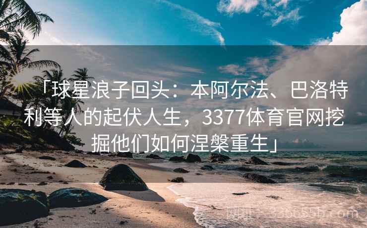 「球星浪子回头：本阿尔法、巴洛特利等人的起伏人生，3377体育官网挖掘他们如何涅槃重生」