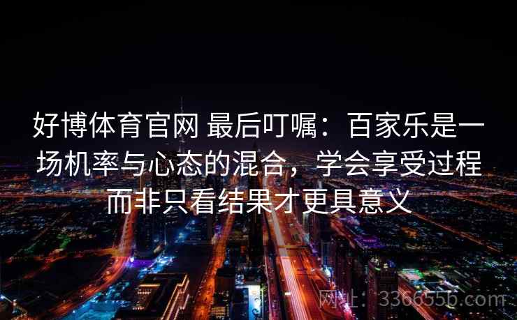 好博体育官网 最后叮嘱：百家乐是一场机率与心态的混合，学会享受过程而非只看结果才更具意义