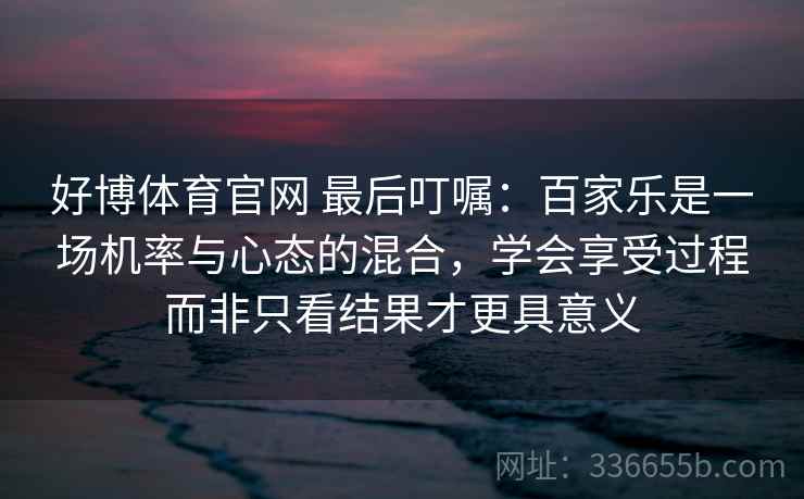 好博体育官网 最后叮嘱：百家乐是一场机率与心态的混合，学会享受过程而非只看结果才更具意义