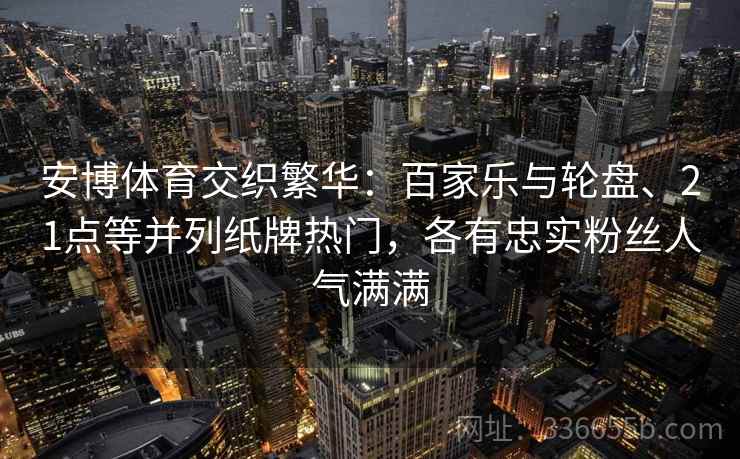 安博体育交织繁华：百家乐与轮盘、21点等并列纸牌热门，各有忠实粉丝人气满满