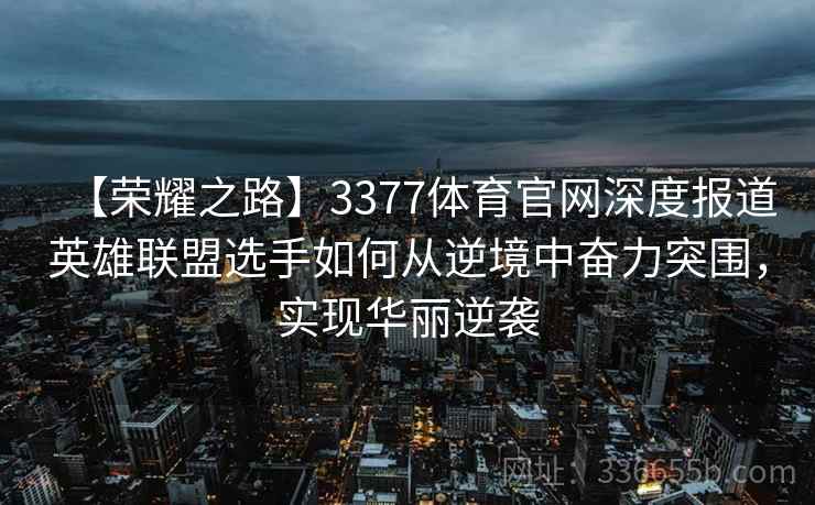 【荣耀之路】3377体育官网深度报道英雄联盟选手如何从逆境中奋力突围，实现华丽逆袭