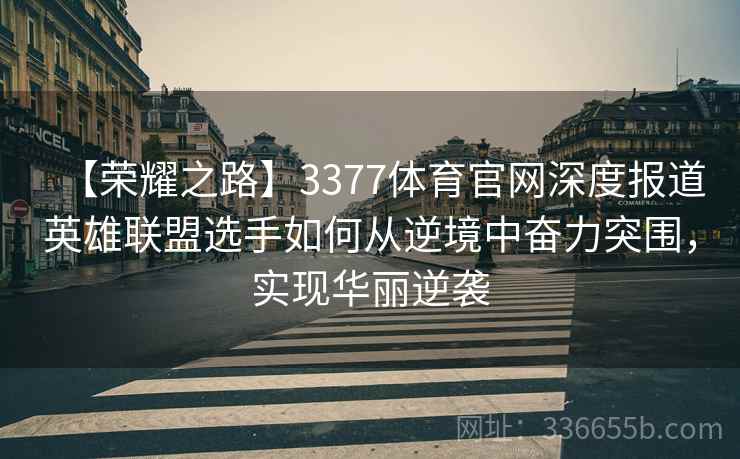 【荣耀之路】3377体育官网深度报道英雄联盟选手如何从逆境中奋力突围，实现华丽逆袭