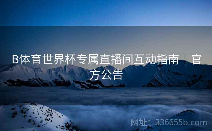 B体育世界杯专属直播间互动指南｜官方公告