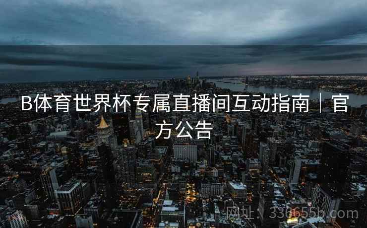 B体育世界杯专属直播间互动指南｜官方公告