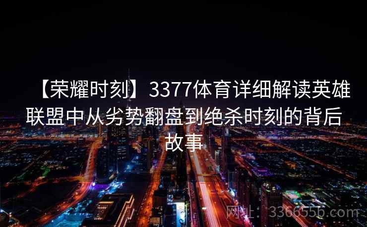 【荣耀时刻】3377体育详细解读英雄联盟中从劣势翻盘到绝杀时刻的背后故事
