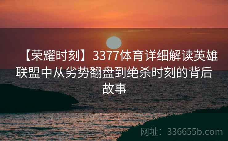 【荣耀时刻】3377体育详细解读英雄联盟中从劣势翻盘到绝杀时刻的背后故事