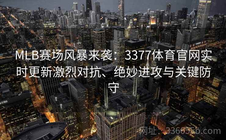 MLB赛场风暴来袭：3377体育官网实时更新激烈对抗、绝妙进攻与关键防守