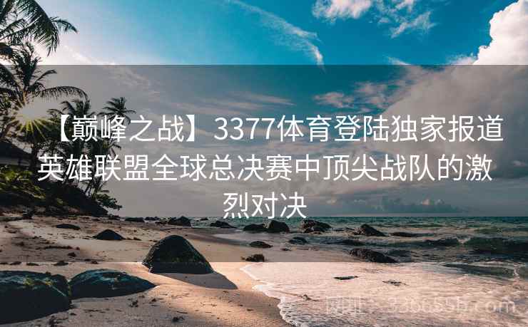 【巅峰之战】3377体育登陆独家报道英雄联盟全球总决赛中顶尖战队的激烈对决