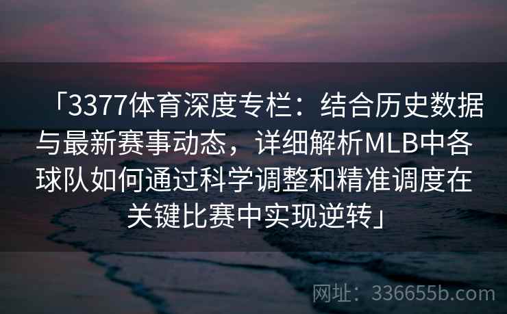 「3377体育深度专栏：结合历史数据与最新赛事动态，详细解析MLB中各球队如何通过科学调整和精准调度在关键比赛中实现逆转」