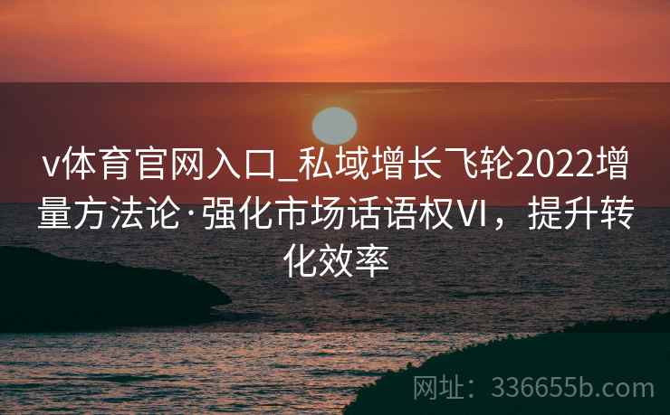 v体育官网入口_私域增长飞轮2022增量方法论·强化市场话语权Ⅵ，提升转化效率