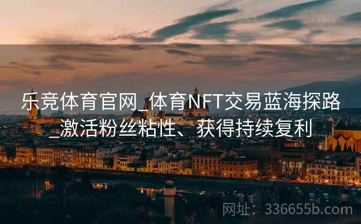 乐竞体育官网_体育NFT交易蓝海探路_激活粉丝粘性、获得持续复利