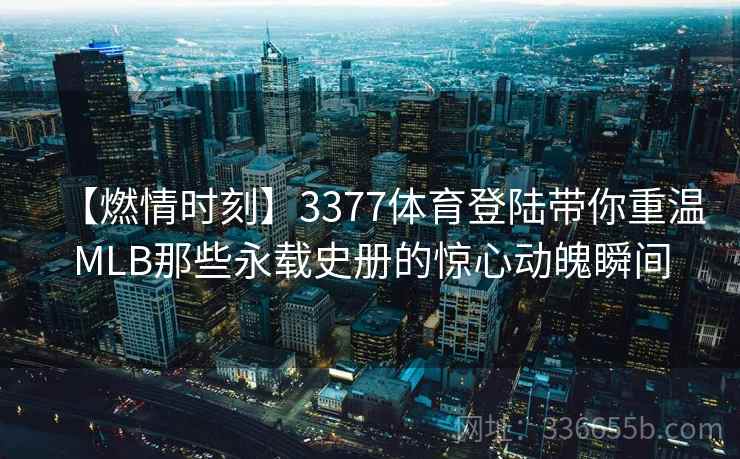 【燃情时刻】3377体育登陆带你重温MLB那些永载史册的惊心动魄瞬间