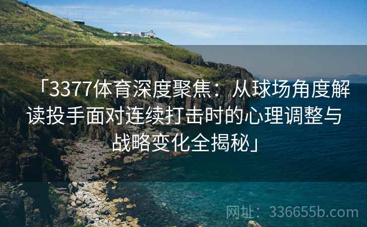「3377体育深度聚焦：从球场角度解读投手面对连续打击时的心理调整与战略变化全揭秘」
