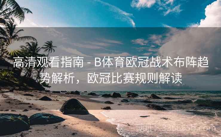 高清观看指南 - B体育欧冠战术布阵趋势解析，欧冠比赛规则解读