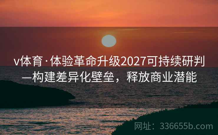 v体育·体验革命升级2027可持续研判—构建差异化壁垒，释放商业潜能