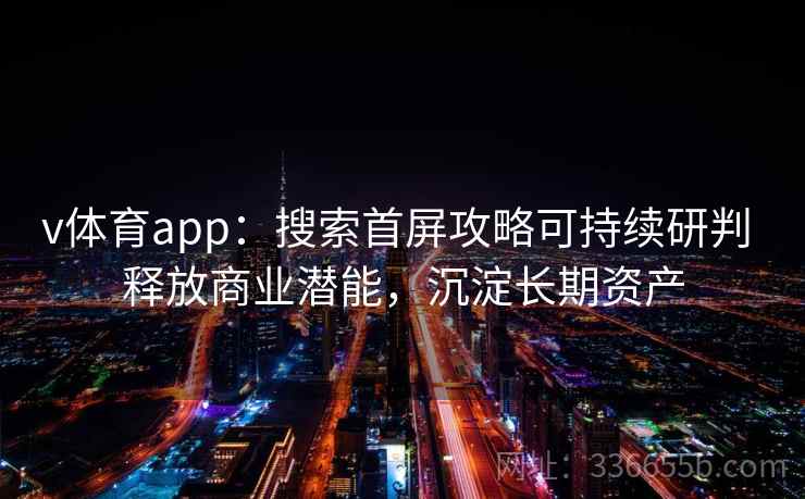 v体育app：搜索首屏攻略可持续研判 释放商业潜能，沉淀长期资产