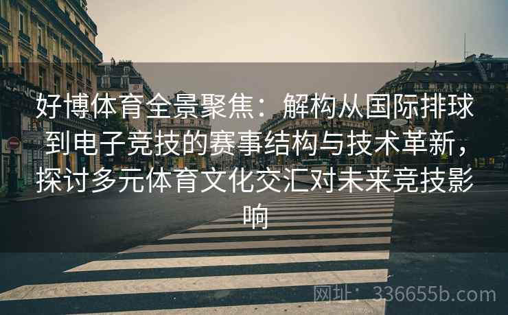 好博体育全景聚焦：解构从国际排球到电子竞技的赛事结构与技术革新，探讨多元体育文化交汇对未来竞技影响