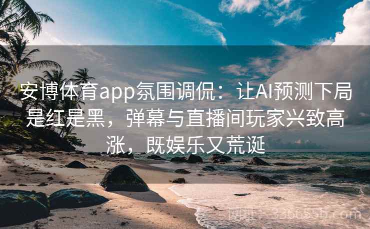 安博体育app氛围调侃：让AI预测下局是红是黑，弹幕与直播间玩家兴致高涨，既娱乐又荒诞
