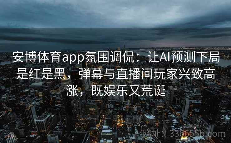 安博体育app氛围调侃：让AI预测下局是红是黑，弹幕与直播间玩家兴致高涨，既娱乐又荒诞