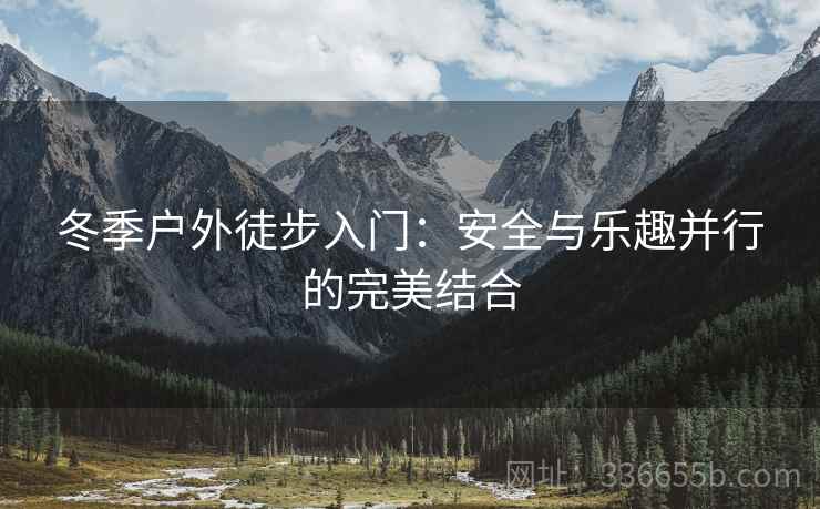 冬季户外徒步入门：安全与乐趣并行的完美结合