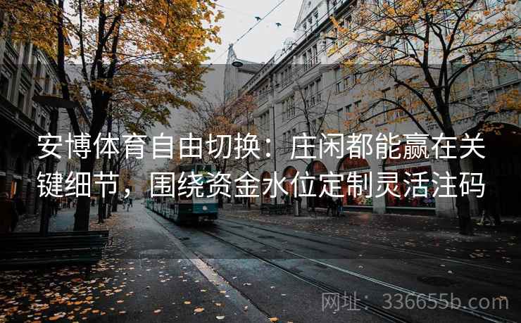 安博体育自由切换：庄闲都能赢在关键细节，围绕资金水位定制灵活注码
