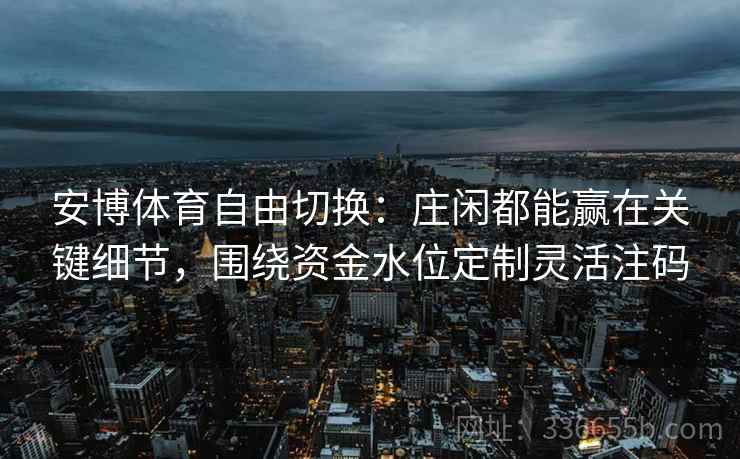 安博体育自由切换：庄闲都能赢在关键细节，围绕资金水位定制灵活注码