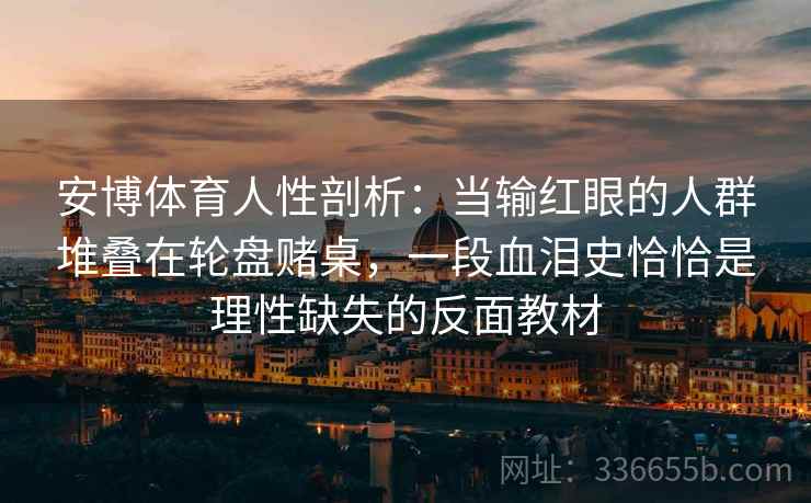 安博体育人性剖析：当输红眼的人群堆叠在轮盘赌桌，一段血泪史恰恰是理性缺失的反面教材