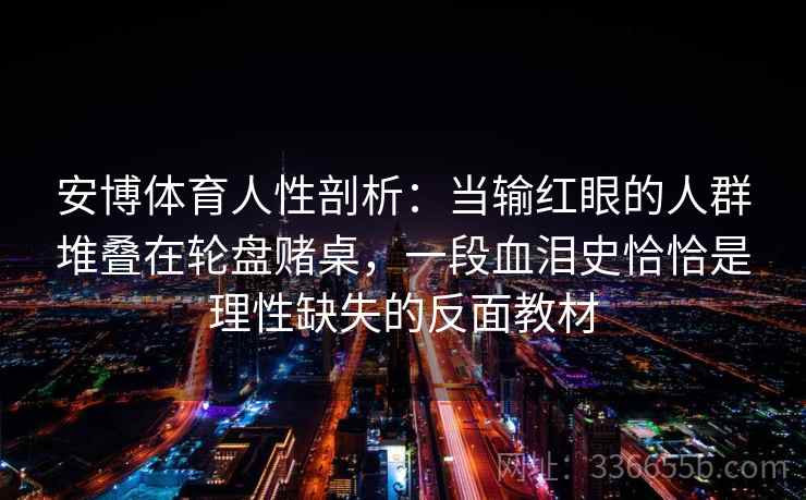 安博体育人性剖析：当输红眼的人群堆叠在轮盘赌桌，一段血泪史恰恰是理性缺失的反面教材