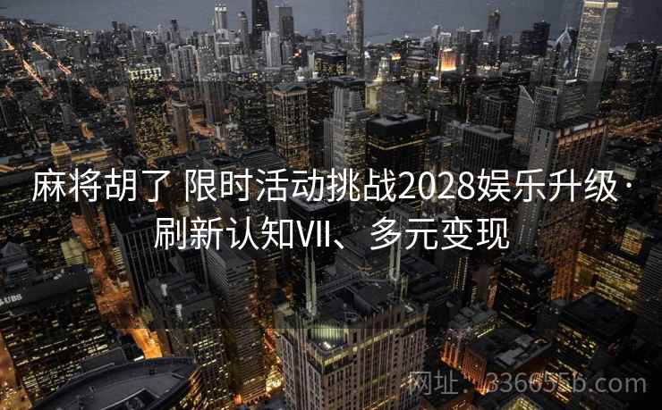 麻将胡了 限时活动挑战2028娱乐升级·刷新认知Ⅶ、多元变现