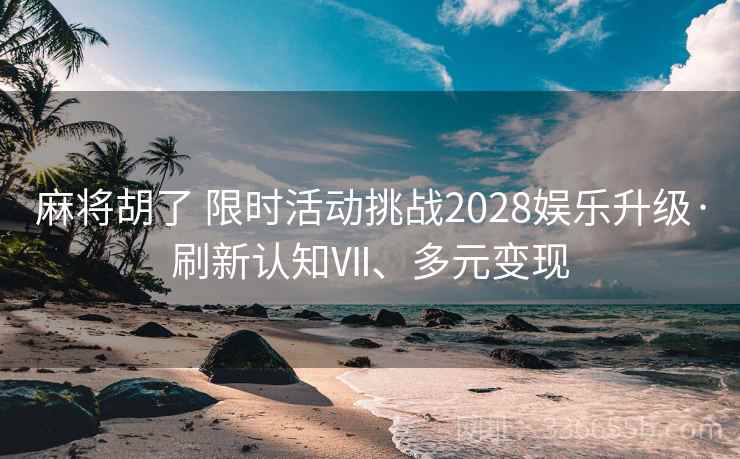麻将胡了 限时活动挑战2028娱乐升级·刷新认知Ⅶ、多元变现