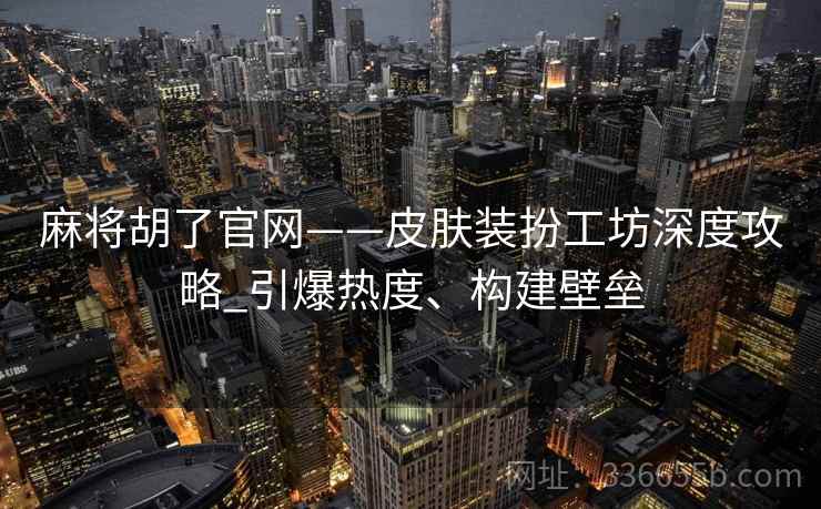 麻将胡了官网——皮肤装扮工坊深度攻略_引爆热度、构建壁垒