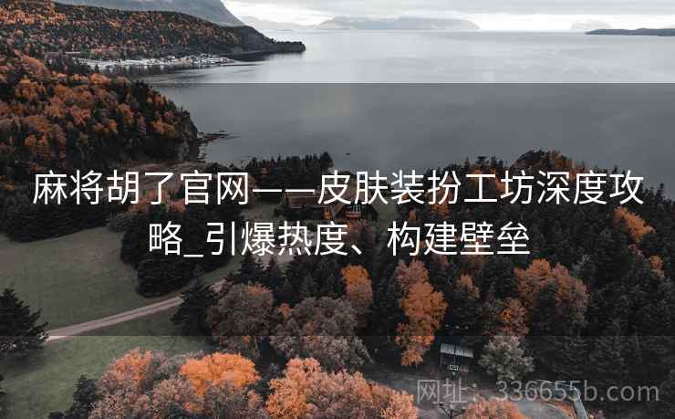 麻将胡了官网——皮肤装扮工坊深度攻略_引爆热度、构建壁垒