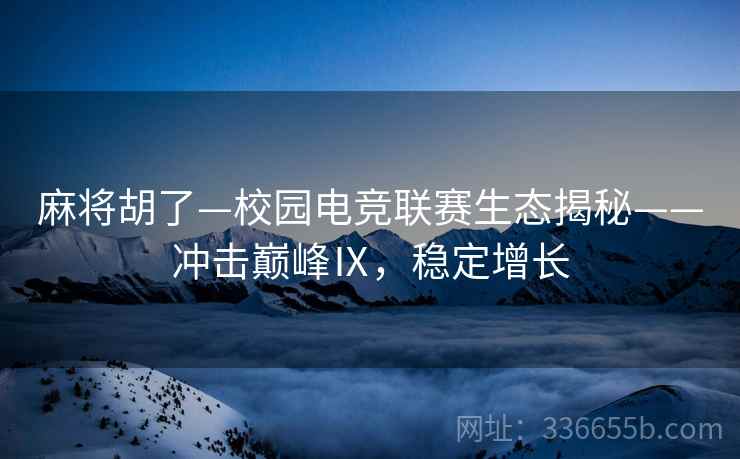 麻将胡了—校园电竞联赛生态揭秘——冲击巅峰Ⅸ，稳定增长