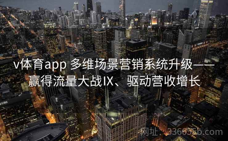 v体育app 多维场景营销系统升级——赢得流量大战Ⅸ、驱动营收增长