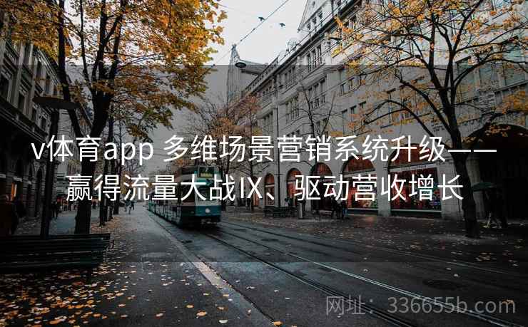 v体育app 多维场景营销系统升级——赢得流量大战Ⅸ、驱动营收增长