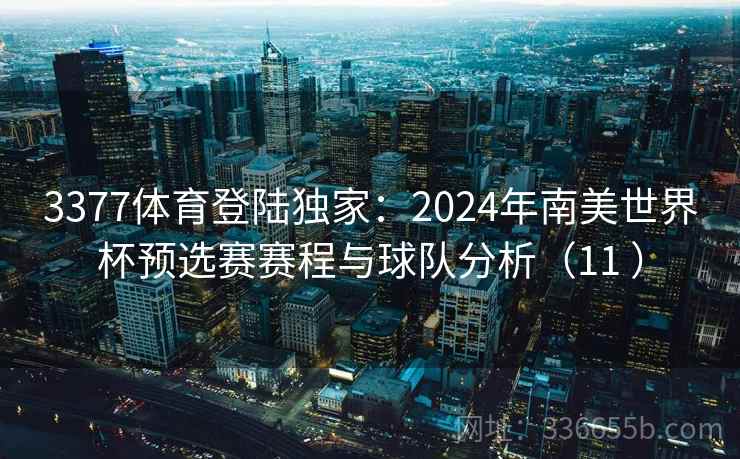 3377体育登陆独家：2024年南美世界杯预选赛赛程与球队分析（11 ）