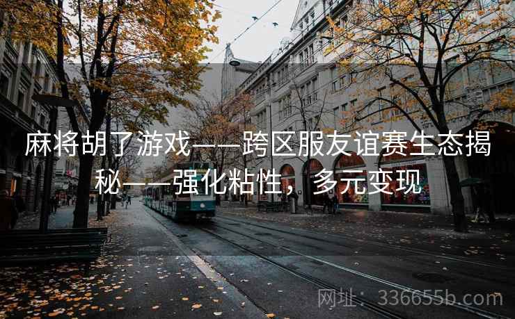 麻将胡了游戏——跨区服友谊赛生态揭秘——强化粘性，多元变现